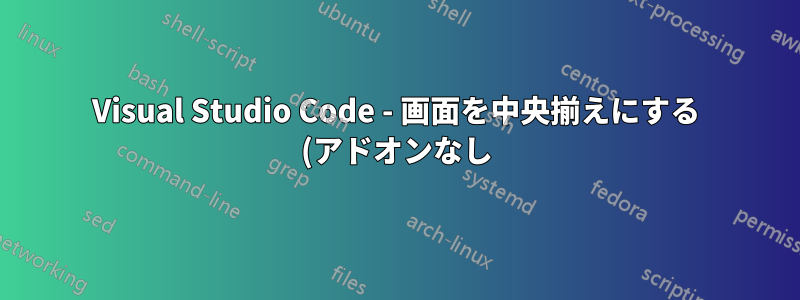 Visual Studio Code - 画面を中央揃えにする (アドオンなし)