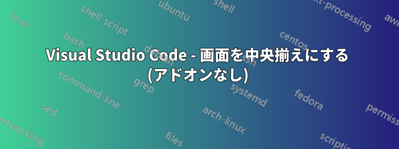 Visual Studio Code - 画面を中央揃えにする (アドオンなし)