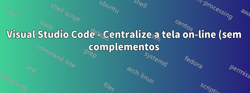 Visual Studio Code - Centralize a tela on-line (sem complementos)