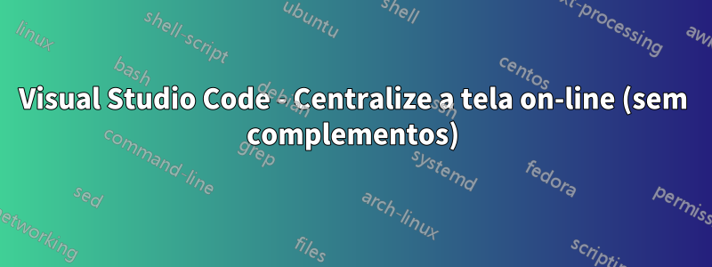 Visual Studio Code - Centralize a tela on-line (sem complementos)