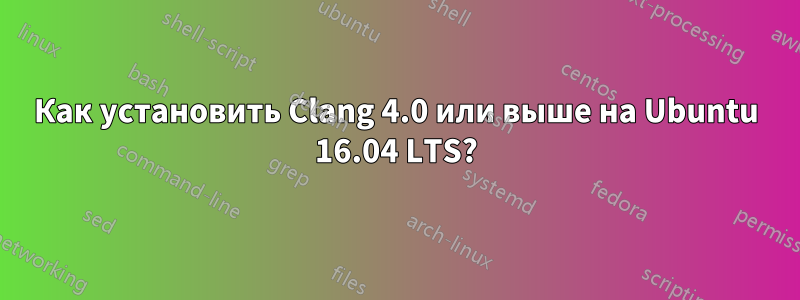 Как установить Clang 4.0 или выше на Ubuntu 16.04 LTS?