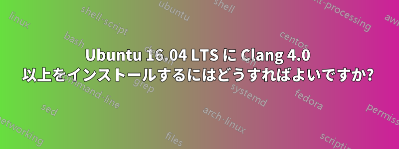 Ubuntu 16.04 LTS に Clang 4.0 以上をインストールするにはどうすればよいですか?