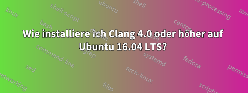 Wie installiere ich Clang 4.0 oder höher auf Ubuntu 16.04 LTS?