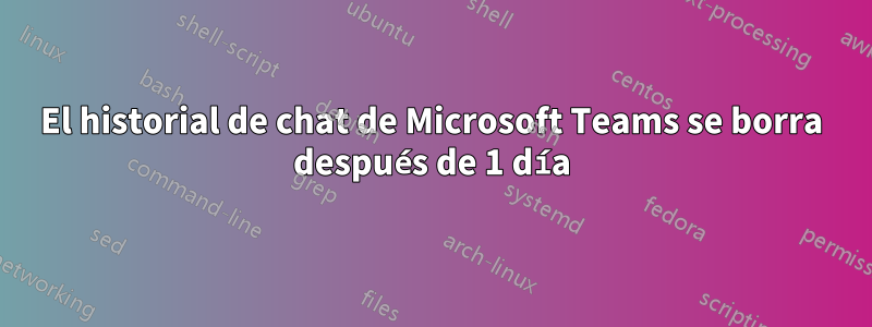 El historial de chat de Microsoft Teams se borra después de 1 día