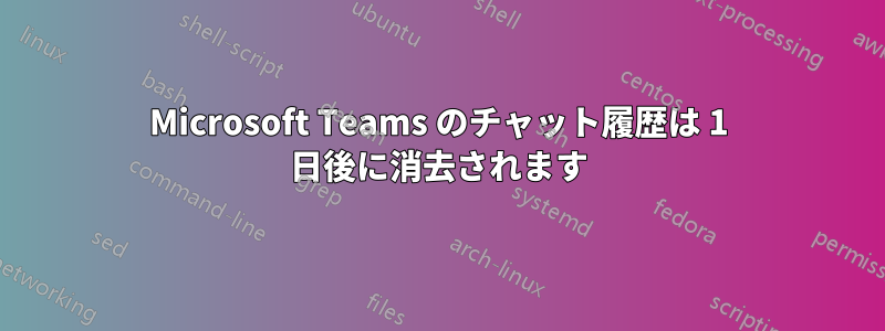 Microsoft Teams のチャット履歴は 1 日後に消去されます