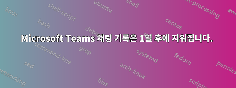 Microsoft Teams 채팅 기록은 1일 후에 지워집니다.