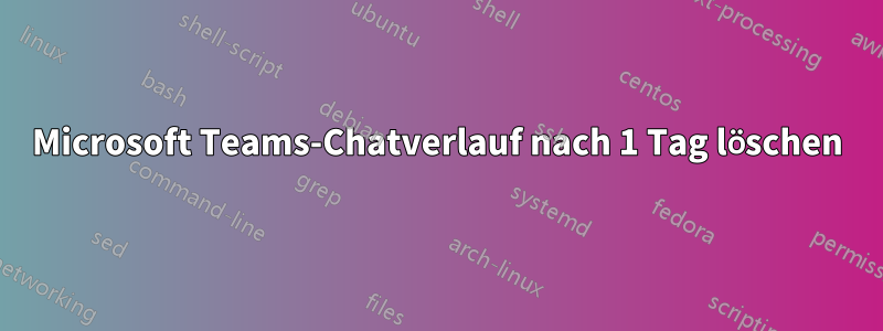 Microsoft Teams-Chatverlauf nach 1 Tag löschen