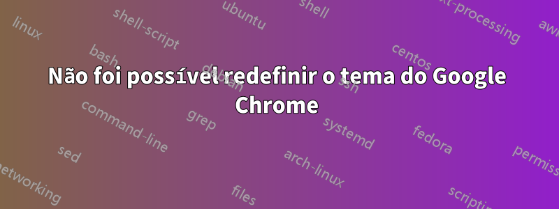 Não foi possível redefinir o tema do Google Chrome