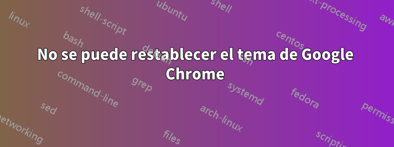 No se puede restablecer el tema de Google Chrome