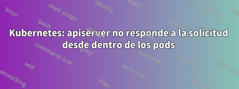 Kubernetes: apiserver no responde a la solicitud desde dentro de los pods