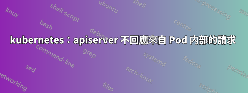 kubernetes：apiserver 不回應來自 Pod 內部的請求