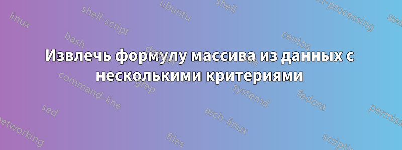 Извлечь формулу массива из данных с несколькими критериями