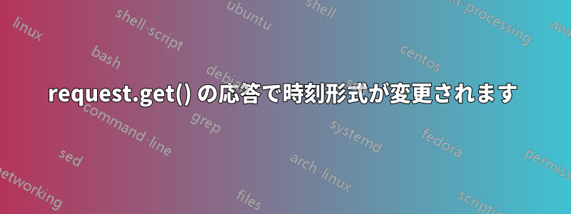 request.get() の応答で時刻形式が変更されます