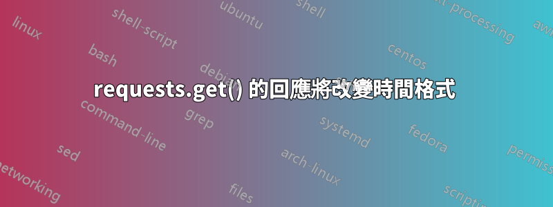 requests.get() 的回應將改變時間格式