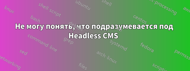 Не могу понять, что подразумевается под Headless CMS 