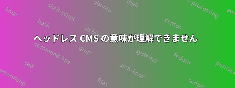 ヘッドレス CMS の意味が理解できません 