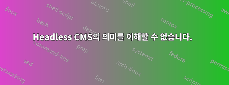 Headless CMS의 의미를 이해할 수 없습니다. 