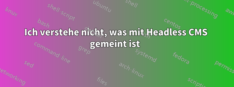 Ich verstehe nicht, was mit Headless CMS gemeint ist 