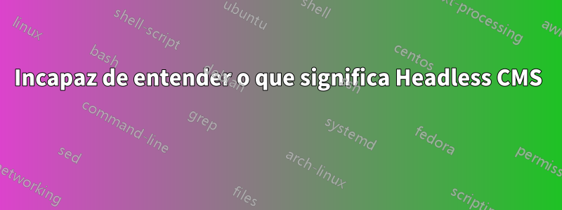 Incapaz de entender o que significa Headless CMS 