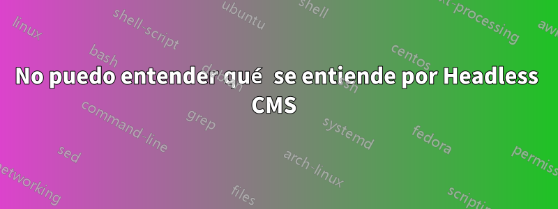 No puedo entender qué se entiende por Headless CMS 