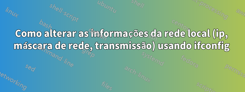 Como alterar as informações da rede local (ip, máscara de rede, transmissão) usando ifconfig