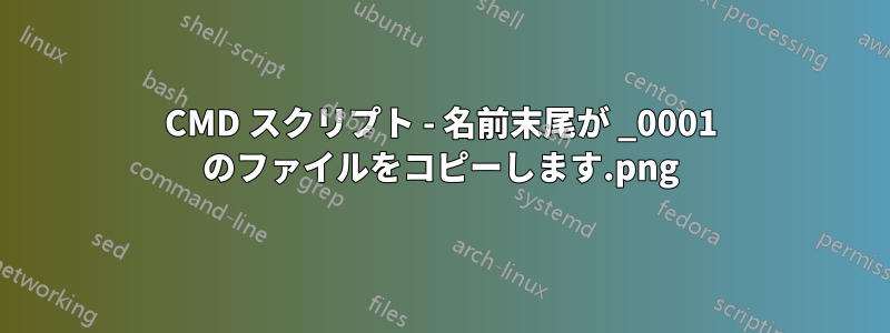 CMD スクリプト - 名前末尾が _0001.png のファイルをコピーします