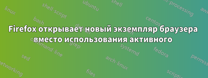 Firefox открывает новый экземпляр браузера вместо использования активного