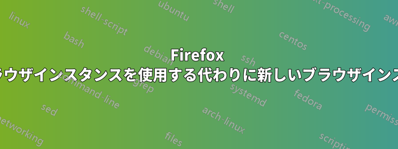 Firefox はアクティブなブラウザインスタンスを使用する代わりに新しいブラウザインスタンスを開きます