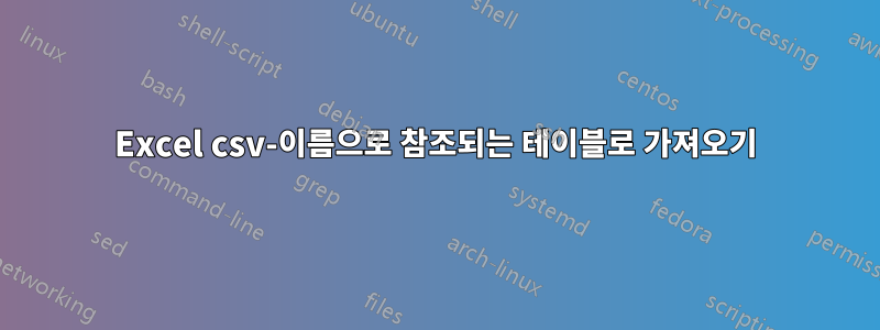 Excel csv-이름으로 참조되는 테이블로 가져오기