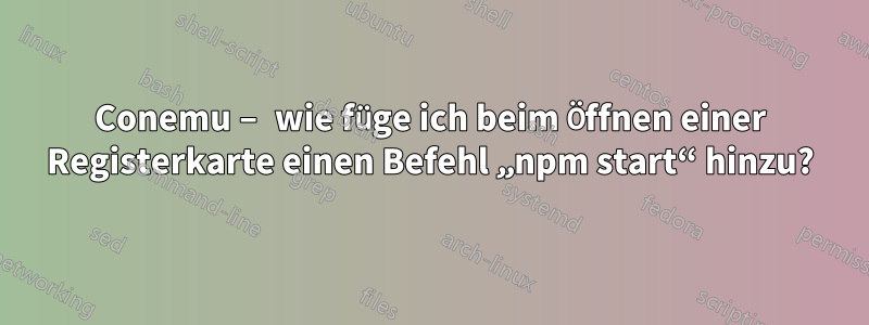 Conemu – wie füge ich beim Öffnen einer Registerkarte einen Befehl „npm start“ hinzu?