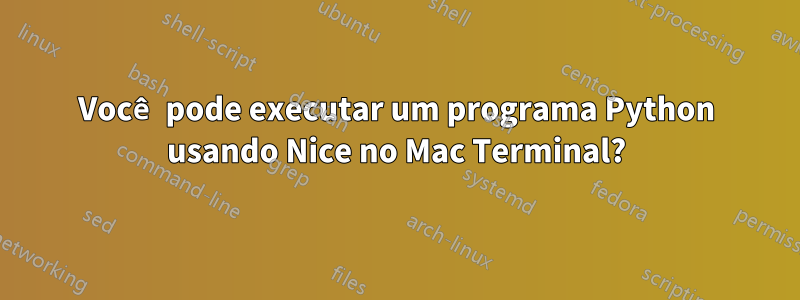 Você pode executar um programa Python usando Nice no Mac Terminal?