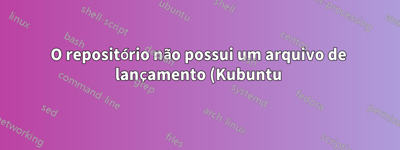 O repositório não possui um arquivo de lançamento (Kubuntu)