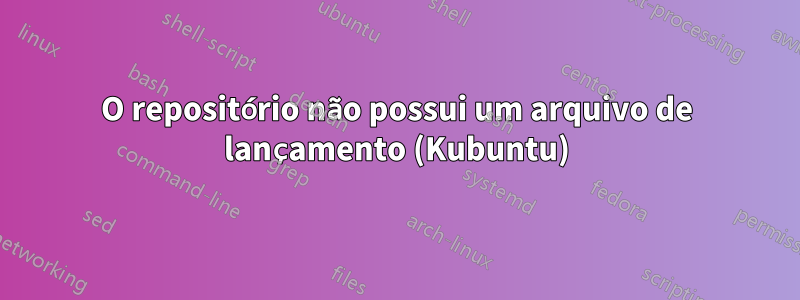 O repositório não possui um arquivo de lançamento (Kubuntu)