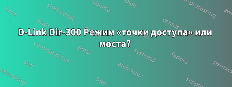 D-Link Dir-300 Режим «точки доступа» или моста?