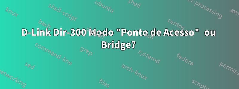 D-Link Dir-300 Modo "Ponto de Acesso" ou Bridge?