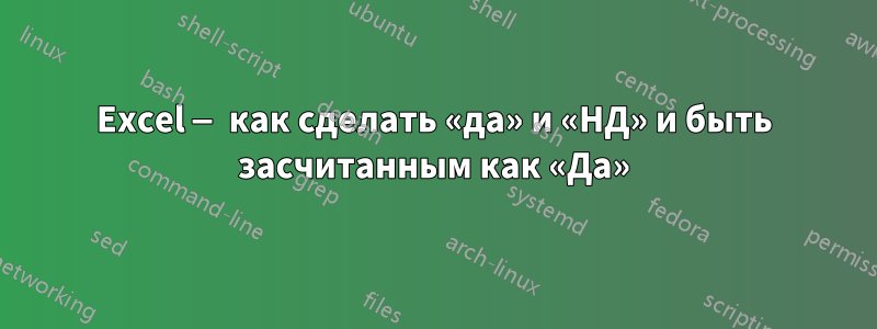 Excel — как сделать «да» и «НД» и быть засчитанным как «Да»