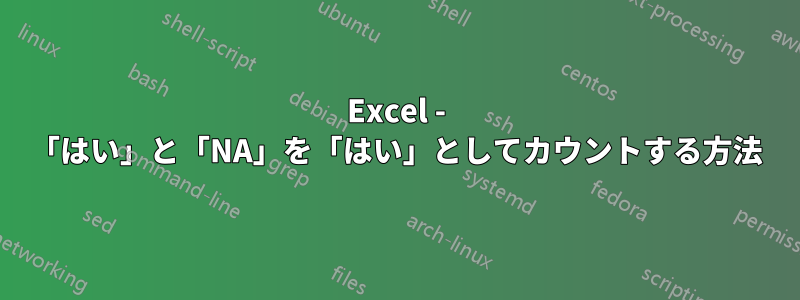 Excel - 「はい」と「NA」を「はい」としてカウントする方法