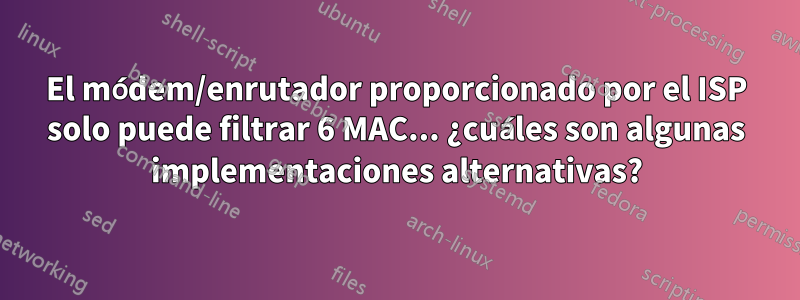 El módem/enrutador proporcionado por el ISP solo puede filtrar 6 MAC... ¿cuáles son algunas implementaciones alternativas?