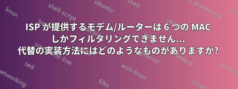 ISP が提供するモデム/ルーターは 6 つの MAC しかフィルタリングできません... 代替の実装方法にはどのようなものがありますか?