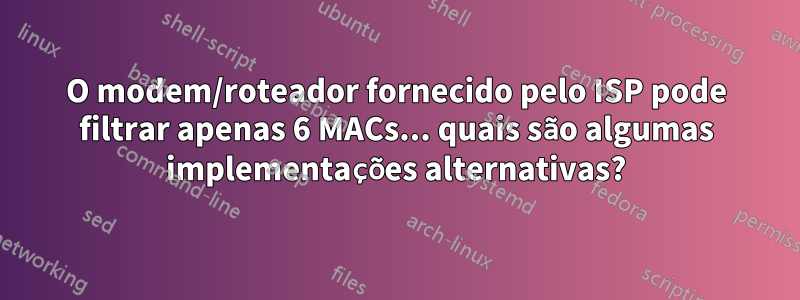 O modem/roteador fornecido pelo ISP pode filtrar apenas 6 MACs... quais são algumas implementações alternativas?