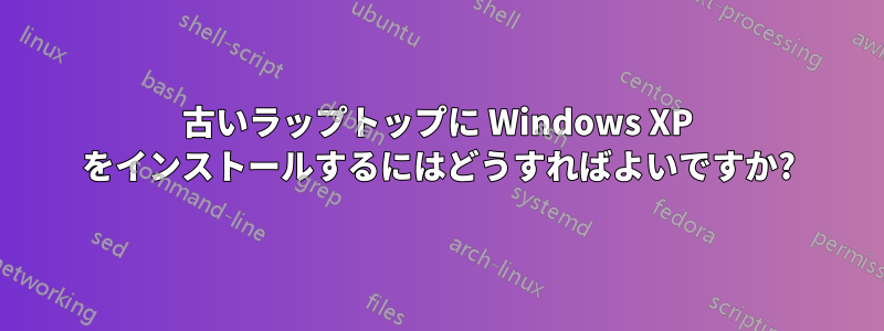 古いラップトップに Windows XP をインストールするにはどうすればよいですか?