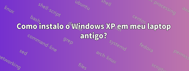 Como instalo o Windows XP em meu laptop antigo?