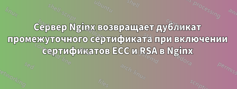 Сервер Nginx возвращает дубликат промежуточного сертификата при включении сертификатов ECC и RSA в Nginx