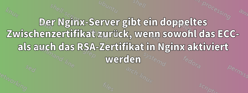 Der Nginx-Server gibt ein doppeltes Zwischenzertifikat zurück, wenn sowohl das ECC- als auch das RSA-Zertifikat in Nginx aktiviert werden