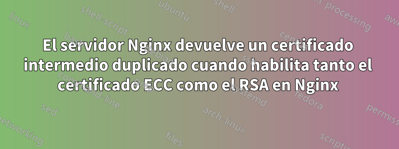 El servidor Nginx devuelve un certificado intermedio duplicado cuando habilita tanto el certificado ECC como el RSA en Nginx