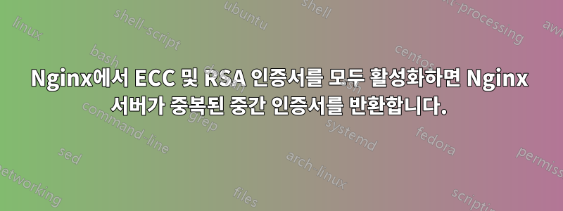 Nginx에서 ECC 및 RSA 인증서를 모두 활성화하면 Nginx 서버가 중복된 중간 인증서를 반환합니다.