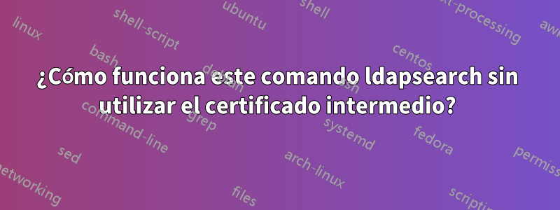 ¿Cómo funciona este comando ldapsearch sin utilizar el certificado intermedio?