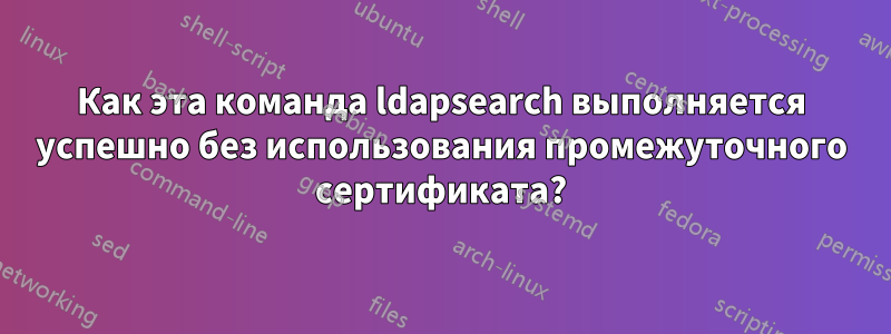 Как эта команда ldapsearch выполняется успешно без использования промежуточного сертификата?