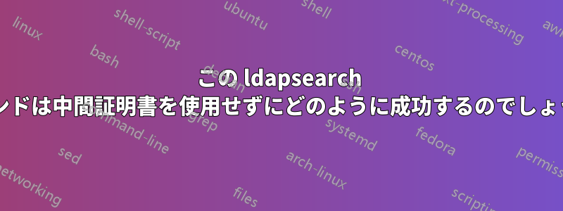 この ldapsearch コマンドは中間証明書を使用せずにどのように成功するのでしょうか?