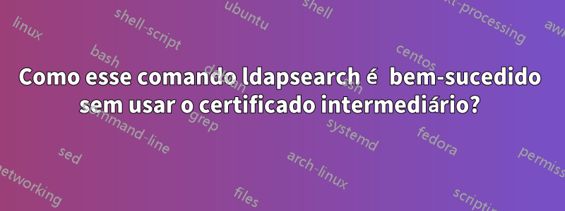 Como esse comando ldapsearch é bem-sucedido sem usar o certificado intermediário?